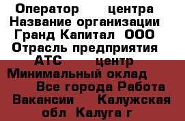 Оператор Call-центра › Название организации ­ Гранд Капитал, ООО › Отрасль предприятия ­ АТС, call-центр › Минимальный оклад ­ 30 000 - Все города Работа » Вакансии   . Калужская обл.,Калуга г.